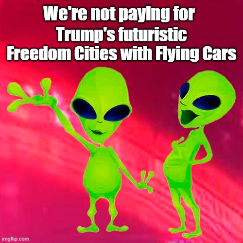 LMAO!!! | We're not paying for; Trump's futuristic Freedom Cities with Flying Cars | image tagged in donald trump,freedom cities,flying cars,extraterrestrials,et's will pay for it | made w/ Imgflip meme maker