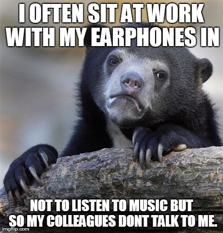 Confession Bear Meme | I OFTEN SIT AT WORK WITH MY EARPHONES IN NOT TO LISTEN TO MUSIC BUT SO MY COLLEAGUES DONT TALK TO ME. | image tagged in memes,confession bear,AdviceAnimals | made w/ Imgflip meme maker