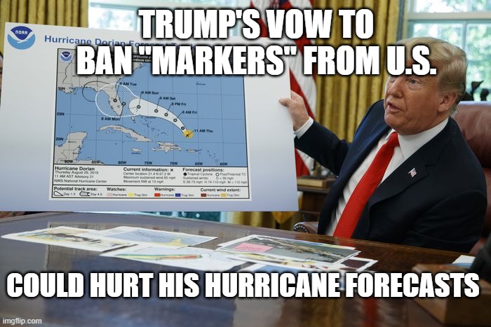 Trump marker | TRUMP'S VOW TO BAN "MARKERS" FROM U.S. COULD HURT HIS HURRICANE FORECASTS | image tagged in trump sharpie hurricane map | made w/ Imgflip meme maker