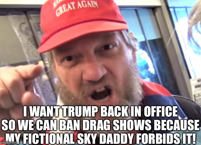 Average MTG/Boebert supporter | I WANT TRUMP BACK IN OFFICE SO WE CAN BAN DRAG SHOWS BECAUSE MY FICTIONAL SKY DADDY FORBIDS IT! | image tagged in angry trumper maga white supremacist | made w/ Imgflip meme maker
