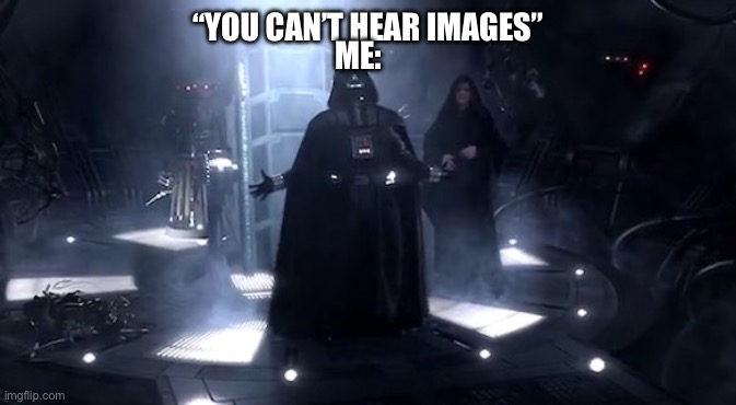 Vader nooooooooo | “YOU CAN’T HEAR IMAGES” ME: | image tagged in vader nooooooooo | made w/ Imgflip meme maker
