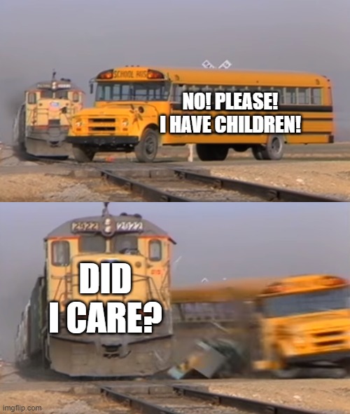 Train Just don't care | NO! PLEASE! I HAVE CHILDREN! DID I CARE? | image tagged in memes,funny | made w/ Imgflip meme maker