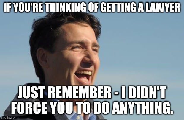 No Laughing Matter | IF YOU'RE THINKING OF GETTING A LAWYER; JUST REMEMBER - I DIDN'T FORCE YOU TO DO ANYTHING. | image tagged in justin trudeau,turdo,only in canada,armageddon | made w/ Imgflip meme maker
