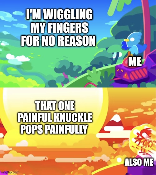 Painful pop | I'M WIGGLING MY FINGERS FOR NO REASON; ME; THAT ONE PAINFUL KNUCKLE POPS PAINFULLY; ALSO ME | image tagged in kurzgesagt explosion | made w/ Imgflip meme maker
