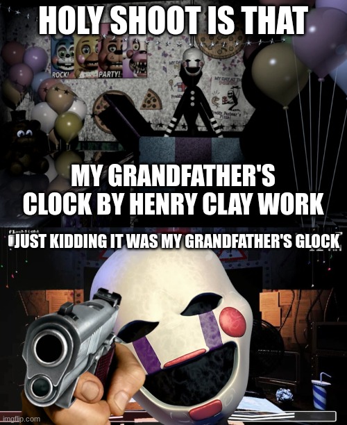 the joke is... the joke is thats the name of the music box song | HOLY SHOOT IS THAT; MY GRANDFATHER'S CLOCK BY HENRY CLAY WORK; JUST KIDDING IT WAS MY GRANDFATHER'S GLOCK | image tagged in memes,five nights at freddy's,fnaf,puppet,marionette,fnaf 2 | made w/ Imgflip meme maker