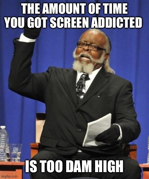 Jerk is to damn high! | THE AMOUNT OF TIME YOU GOT SCREEN ADDICTED IS TOO DAM HIGH | image tagged in jerk is to damn high | made w/ Imgflip meme maker