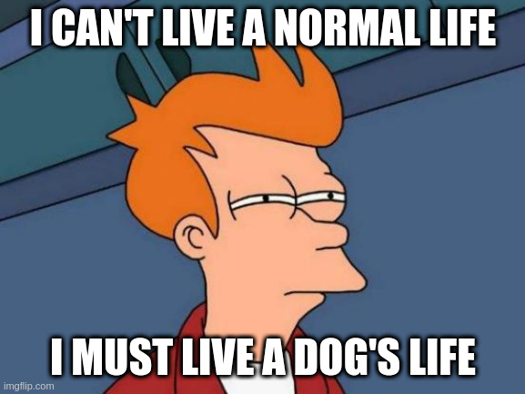 a dog's life | I CAN'T LIVE A NORMAL LIFE; I MUST LIVE A DOG'S LIFE | image tagged in memes,futurama fry | made w/ Imgflip meme maker