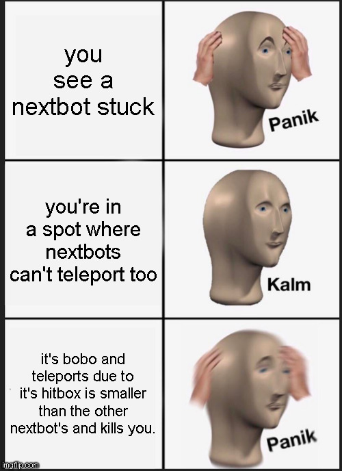Bobo the destroyer. | you see a nextbot stuck; you're in a spot where nextbots can't teleport too; it's bobo and teleports due to it's hitbox is smaller than the other nextbot's and kills you. | image tagged in memes,panik kalm panik,roblox meme | made w/ Imgflip meme maker