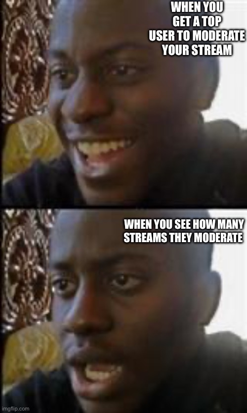 black guy happy sad | WHEN YOU GET A TOP USER TO MODERATE YOUR STREAM; WHEN YOU SEE HOW MANY STREAMS THEY MODERATE | image tagged in black guy happy sad | made w/ Imgflip meme maker