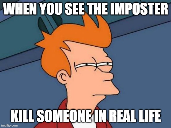 Futurama Fry | WHEN YOU SEE THE IMPOSTER; KILL SOMEONE IN REAL LIFE | image tagged in memes,futurama fry | made w/ Imgflip meme maker