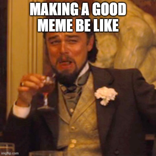 Laughing Leo | MAKING A GOOD MEME BE LIKE | image tagged in memes,laughing leo | made w/ Imgflip meme maker