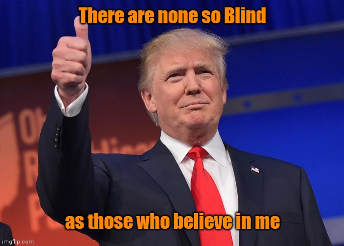 donald trump | There are none so Blind; as those who believe in me | image tagged in donald trump | made w/ Imgflip meme maker