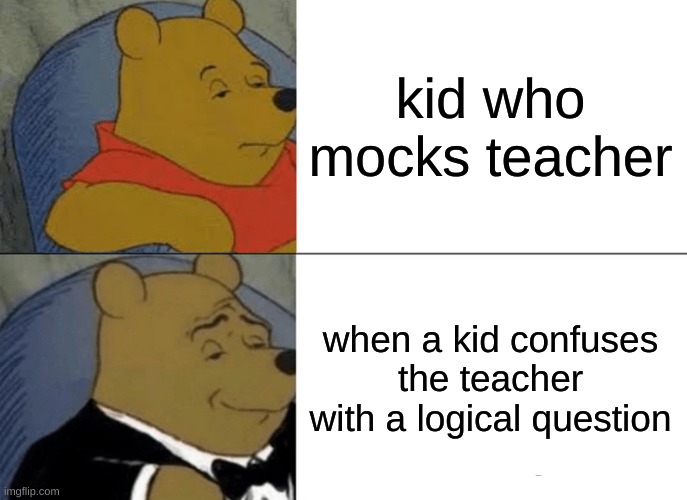 Tuxedo Winnie The Pooh | kid who mocks teacher; when a kid confuses the teacher with a logical question | image tagged in memes,tuxedo winnie the pooh | made w/ Imgflip meme maker