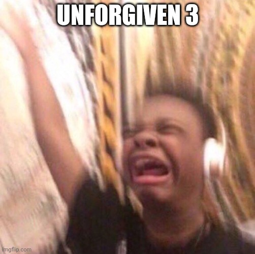 kid listening to music screaming with headset | UNFORGIVEN 3 | image tagged in kid listening to music screaming with headset | made w/ Imgflip meme maker