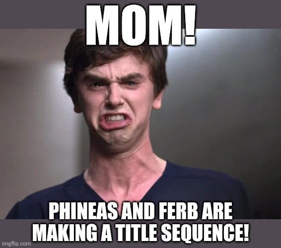 I am a surgeon | MOM! PHINEAS AND FERB ARE MAKING A TITLE SEQUENCE! | image tagged in i am a surgeon | made w/ Imgflip meme maker