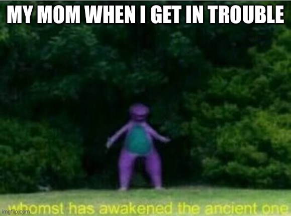 Huh?  Man I’m dead | MY MOM WHEN I GET IN TROUBLE | image tagged in whomst has awakened the ancient one | made w/ Imgflip meme maker