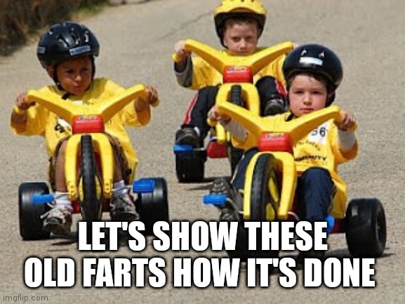 Big wheel gang | LET'S SHOW THESE OLD FARTS HOW IT'S DONE | image tagged in big wheel gang | made w/ Imgflip meme maker