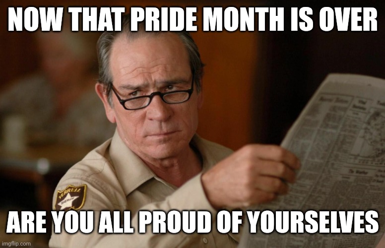 Did it work? | NOW THAT PRIDE MONTH IS OVER; ARE YOU ALL PROUD OF YOURSELVES | image tagged in tommy lee jones with newspaper,pride month,lgbtq,well yes but actually no | made w/ Imgflip meme maker