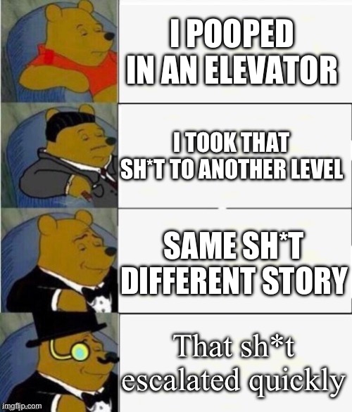 The different stages of sh*t | I POOPED IN AN ELEVATOR; I TOOK THAT SH*T TO ANOTHER LEVEL; SAME SH*T DIFFERENT STORY; That sh*t escalated quickly | image tagged in tuxedo winnie the pooh 4 panel,memes | made w/ Imgflip meme maker