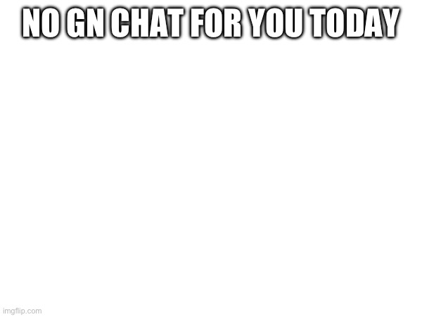 NO GN CHAT FOR YOU TODAY | made w/ Imgflip meme maker