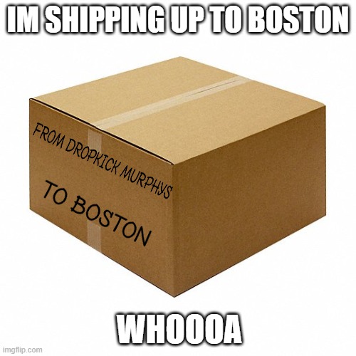 shipping up to boston | IM SHIPPING UP TO BOSTON; WHOOOA | image tagged in music | made w/ Imgflip meme maker