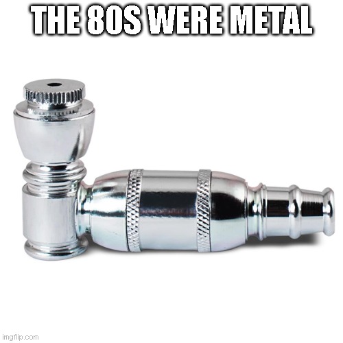 Metal | THE 80S WERE METAL | image tagged in heavy metal | made w/ Imgflip meme maker