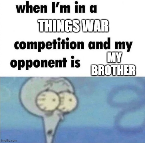 when i'm in a THINGS WAR competition and my opponent is MY BROTHER | THINGS WAR; MY BROTHER | image tagged in whe i'm in a competition and my opponent is | made w/ Imgflip meme maker