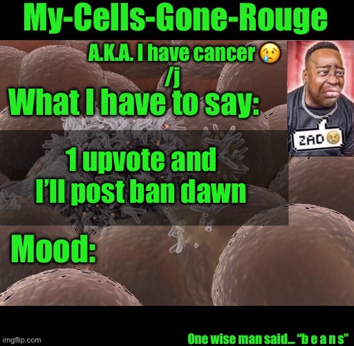 My-Cells-Gone-Rouge announcement | 1 upvote and I’ll post ban dawn | image tagged in my-cells-gone-rouge announcement | made w/ Imgflip meme maker