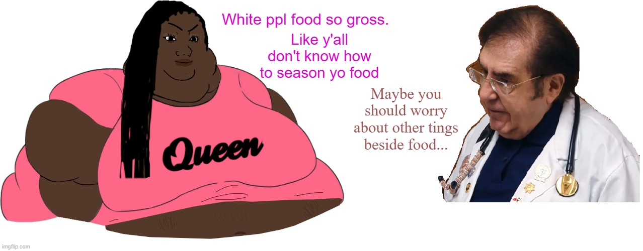 Dr. Now has entered the chat | Like y'all don't know how to season yo food; White ppl food so gross. Maybe you should worry about other tings beside food... | image tagged in memes,black girl,fat,food,wojak,doctor | made w/ Imgflip meme maker