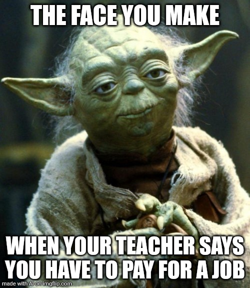 Star Wars Yoda | THE FACE YOU MAKE; WHEN YOUR TEACHER SAYS YOU HAVE TO PAY FOR A JOB | image tagged in memes,star wars yoda,front page plz,funny | made w/ Imgflip meme maker