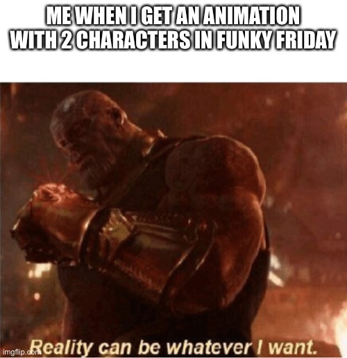 Reality can be whatever I want. | ME WHEN I GET AN ANIMATION WITH 2 CHARACTERS IN FUNKY FRIDAY | image tagged in reality can be whatever i want | made w/ Imgflip meme maker