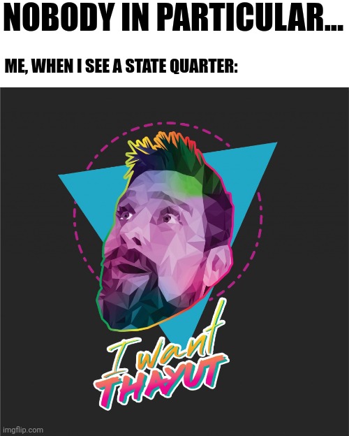 I want thayut quarter | NOBODY IN PARTICULAR... ME, WHEN I SEE A STATE QUARTER: | image tagged in i want thayut | made w/ Imgflip meme maker