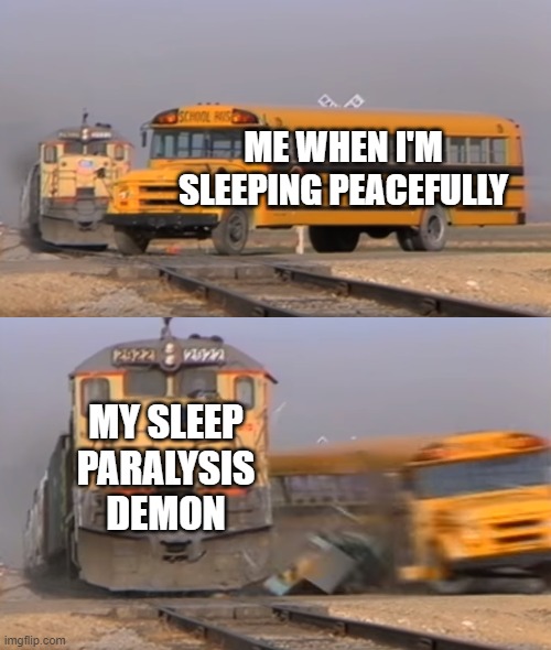 Sleep paralysis demons | ME WHEN I'M SLEEPING PEACEFULLY; MY SLEEP PARALYSIS DEMON | image tagged in a train hitting a school bus | made w/ Imgflip meme maker