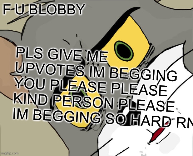 I’mMaking a friend mad :) | PLS GIVE ME UPVOTES IM BEGGING YOU PLEASE PLEASE KIND PERSON PLEASE IM BEGGING SO HARD RN; F U BLOBBY | image tagged in memes,unsettled tom | made w/ Imgflip meme maker