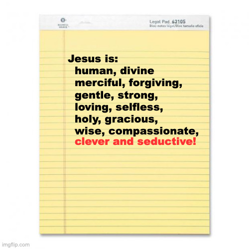 Jesus is... | Jesus is:
  human, divine
  merciful, forgiving,
  gentle, strong,
  loving, selfless,
  holy, gracious,
  wise, compassionate, clever and seductive! | image tagged in notepad | made w/ Imgflip meme maker