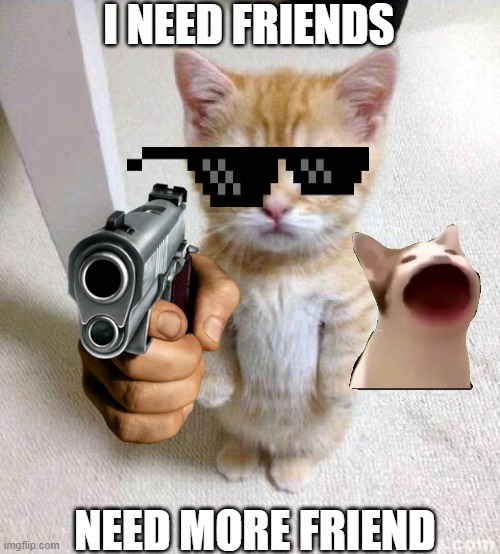 Cat need friend | I NEED FRIENDS; NEED MORE FRIEND | image tagged in memes,cute cat | made w/ Imgflip meme maker