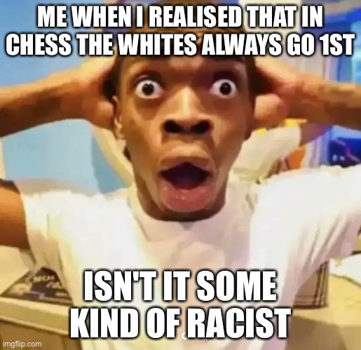 I will not play chess | ME WHEN I REALISED THAT IN CHESS THE WHITES ALWAYS GO 1ST; ISN'T IT SOME KIND OF RACIST | image tagged in shocked black guy,dark humor,memes,racist | made w/ Imgflip meme maker