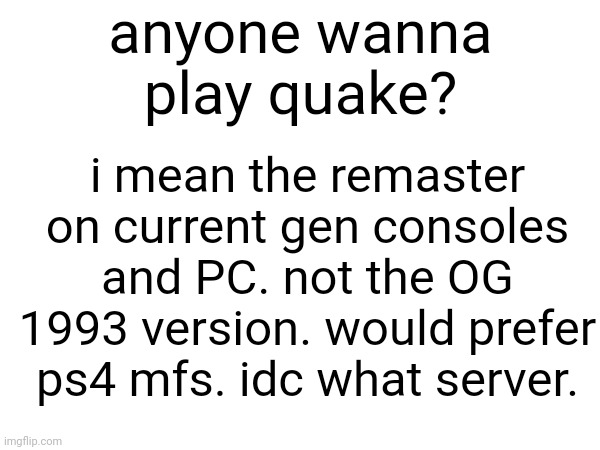 idizjshdjdgxkhds | anyone wanna play quake? i mean the remaster on current gen consoles and PC. not the OG 1993 version. would prefer ps4 mfs. idc what server. | made w/ Imgflip meme maker