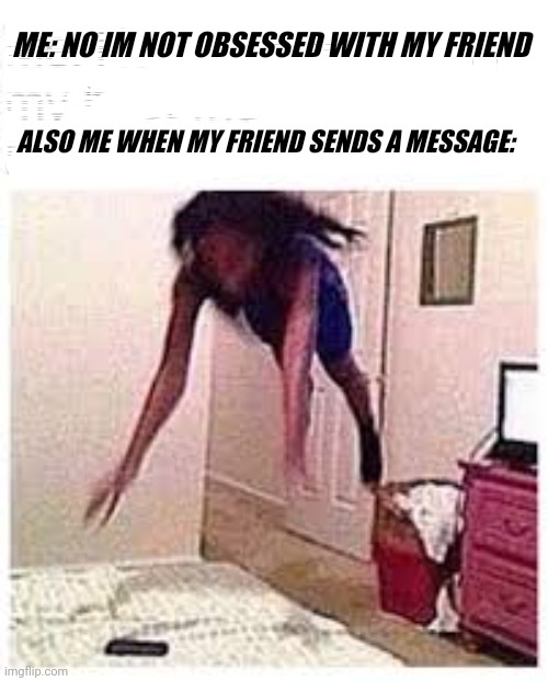 ME: NO IM NOT OBSESSED WITH MY FRIEND; ALSO ME WHEN MY FRIEND SENDS A MESSAGE: | image tagged in friends | made w/ Imgflip meme maker