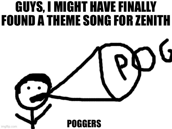 i'm not 100% sure if i'm keeping it, but it's a fairly likely contender | GUYS, I MIGHT HAVE FINALLY FOUND A THEME SONG FOR ZENITH; POGGERS | image tagged in poggers,pog,theme song,found it | made w/ Imgflip meme maker
