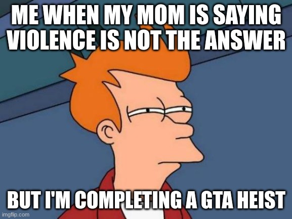 Futurama Fry Meme | ME WHEN MY MOM IS SAYING VIOLENCE IS NOT THE ANSWER; BUT I'M COMPLETING A GTA HEIST | image tagged in memes,futurama fry | made w/ Imgflip meme maker