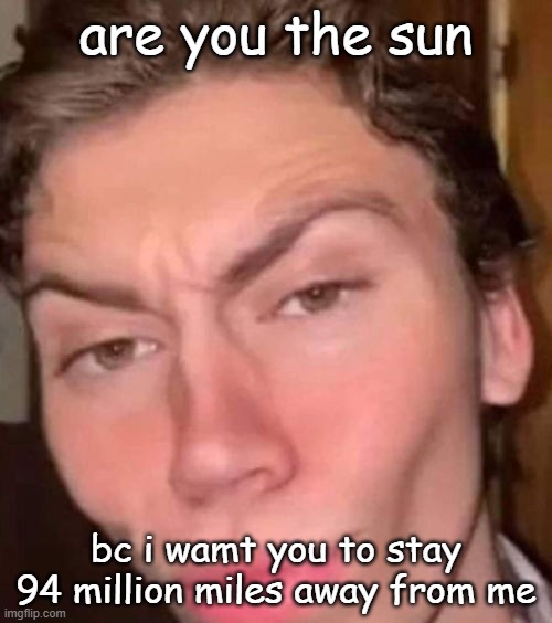 Rizz | are you the sun; bc i wamt you to stay 94 million miles away from me | image tagged in rizz | made w/ Imgflip meme maker