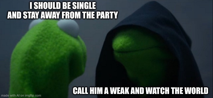 Evil Kermit | I SHOULD BE SINGLE AND STAY AWAY FROM THE PARTY; CALL HIM A WEAK AND WATCH THE WORLD | image tagged in memes,evil kermit | made w/ Imgflip meme maker