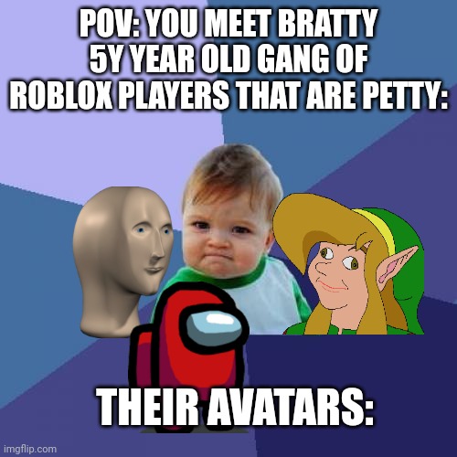 True | POV: YOU MEET BRATTY 5Y YEAR OLD GANG OF ROBLOX PLAYERS THAT ARE PETTY:; THEIR AVATARS: | image tagged in memes,success kid | made w/ Imgflip meme maker