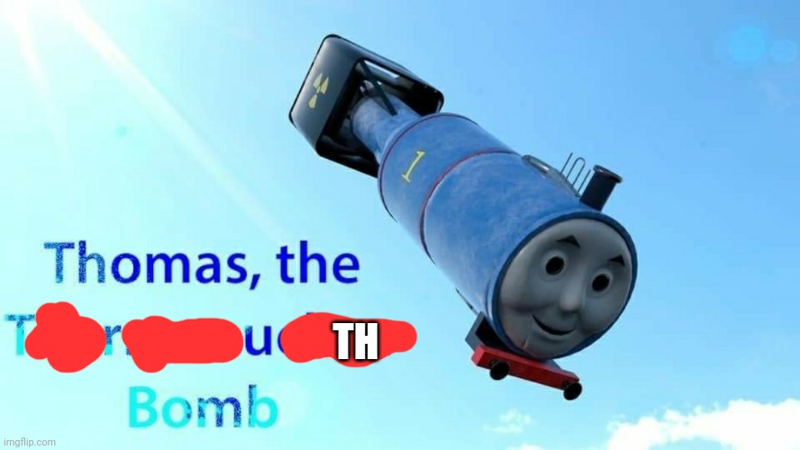 thomas the thermonuclear bomb | TH | image tagged in thomas the thermonuclear bomb | made w/ Imgflip meme maker