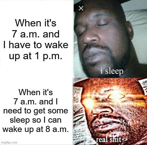 You're too busy knowing that you need to sleep | When it's 7 a.m. and I have to wake up at 1 p.m. When it's 7 a.m. and I need to get some sleep so I can wake up at 8 a.m. | image tagged in memes,sleeping shaq | made w/ Imgflip meme maker