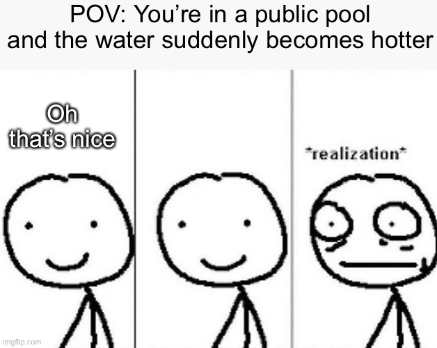 Hold up what is that? | POV: You’re in a public pool and the water suddenly becomes hotter; Oh that’s nice | image tagged in realization,memes,funny,relatable,pool | made w/ Imgflip meme maker