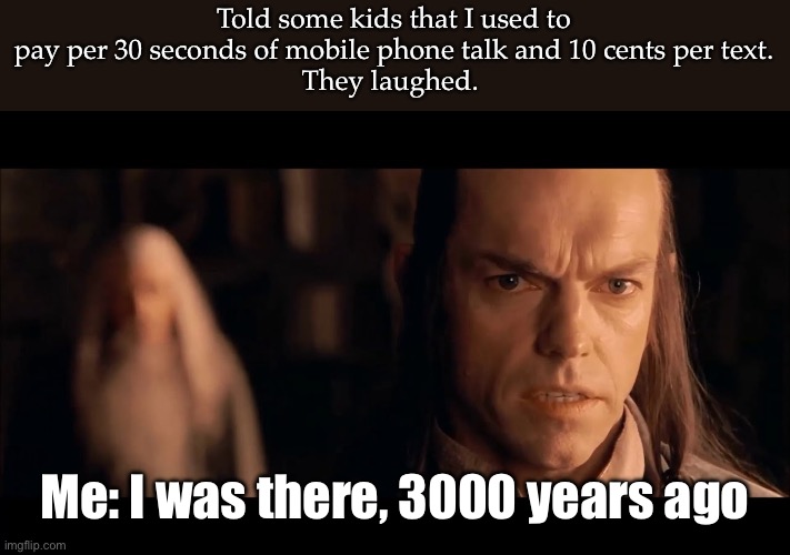 Mobile phone service | Told some kids that I used to pay per 30 seconds of mobile phone talk and 10 cents per text.
They laughed. Me: I was there, 3000 years ago | image tagged in i was there gandalf i was there 3000 years ago,mobile,iphone,phone | made w/ Imgflip meme maker