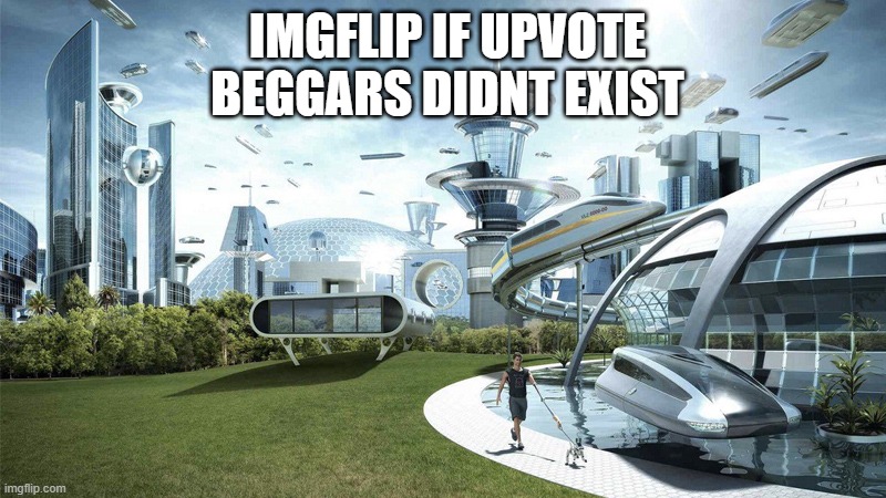 The future world if | IMGFLIP IF UPVOTE BEGGARS DIDNT EXIST | image tagged in the future world if,imgflip,stop upvote begging | made w/ Imgflip meme maker