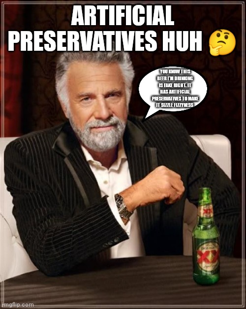 Don't trust some beer companies they might fool ya | ARTIFICIAL PRESERVATIVES HUH 🤔; YOU KNOW THIS BEER I'M DRINKING IS FAKE RIGHT. IT HAS ARTIFICIAL PRESERVATIVES TO MAKE IT SIZZLE FIZZYNESS | image tagged in memes,the most interesting man in the world,fake beer companies,beer,artificial preservatives | made w/ Imgflip meme maker
